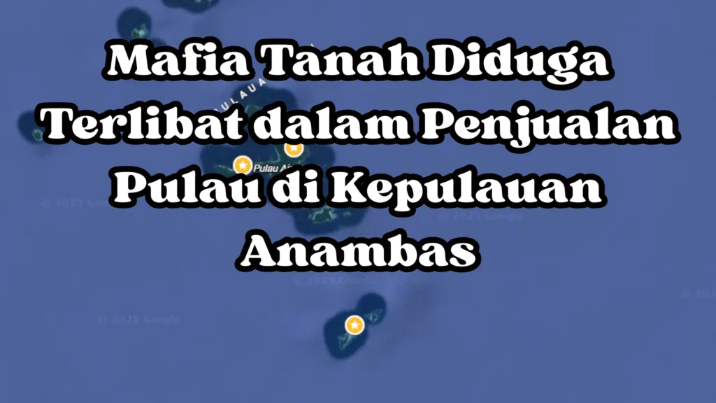 Mafia Tanah Diduga Terlibat dalam Penjualan Pulau di Kepulauan Anambas